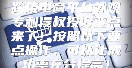 跨境电商平台外观专利侵权投诉要点来了！按照以下要点操作，可以让成功率充分提高！