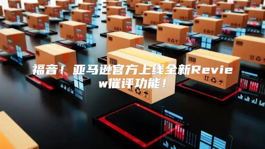 福音！亚马逊官方上线全新Review催评功能！