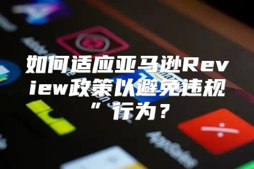 如何适应亚马逊Review政策以避免违规”行为？