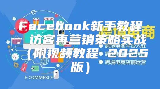 Facebook新手教程：访客再营销策略实战附视频教程 2025版