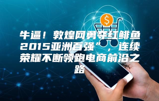 牛逼！敦煌网勇夺红鲱鱼2015亚洲百强”，连续荣耀不断领跑电商前沿之路