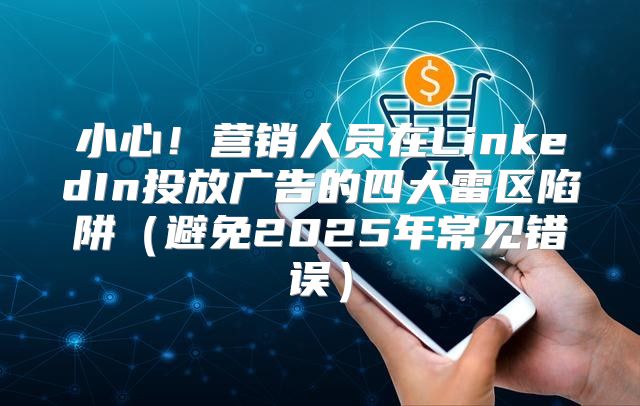小心！营销人员在LinkedIn投放广告的四大雷区陷阱避免2025年常见错误