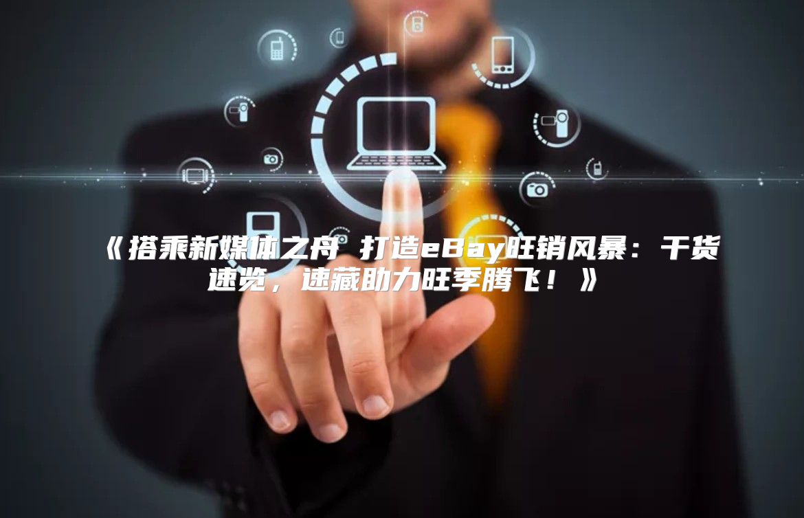 搭乘新媒体之舟打造eBay旺销风暴：干货速览，速藏助力旺季腾飞！