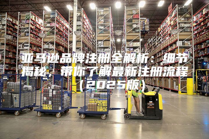 亚马逊品牌注册全解析：细节揭秘，带你了解最新注册流程2025版