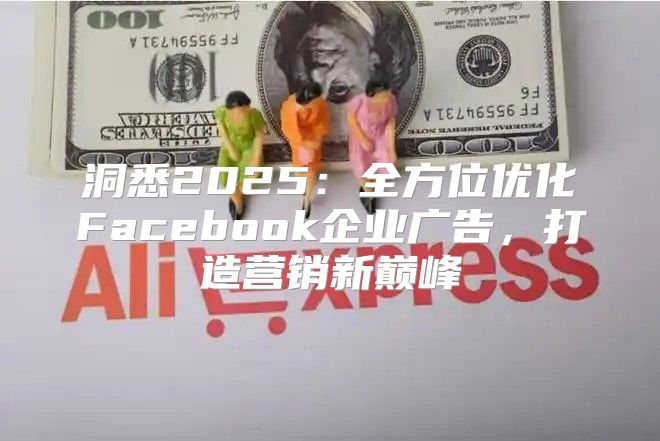 洞悉2025全方位优化Facebook企业广告，打造营销新巅峰