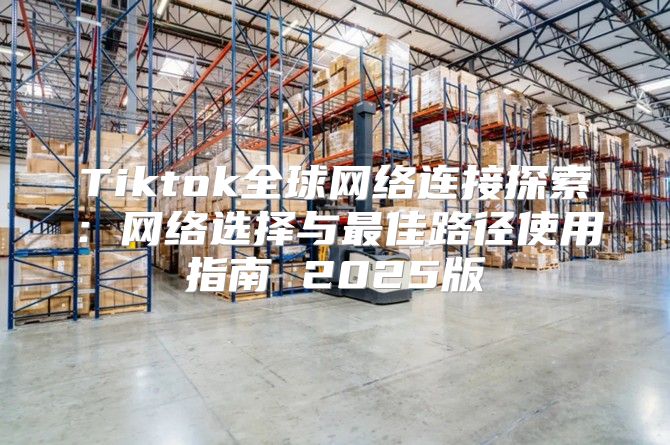 Tiktok全球网络连接探索：网络选择与最佳路径使用指南 2025版