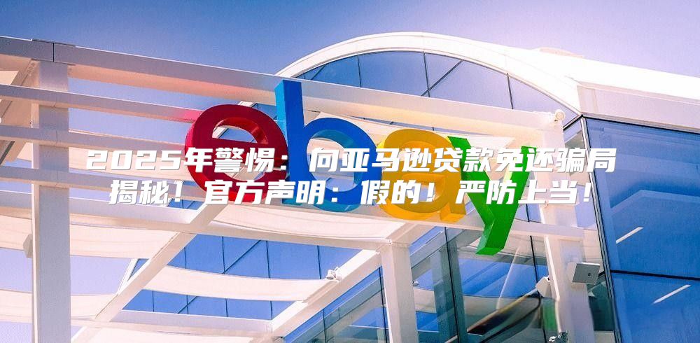 2025年警惕：向亚马逊贷款免还骗局揭秘！官方声明：假的！严防上当！