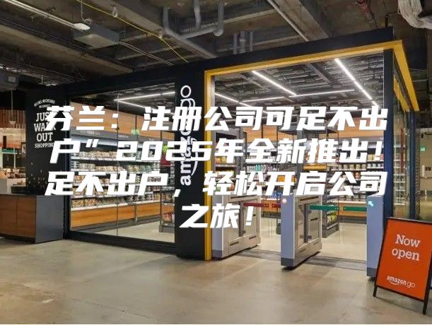 芬兰：注册公司可足不出户”2025年全新推出！足不出户，轻松开启公司之旅！