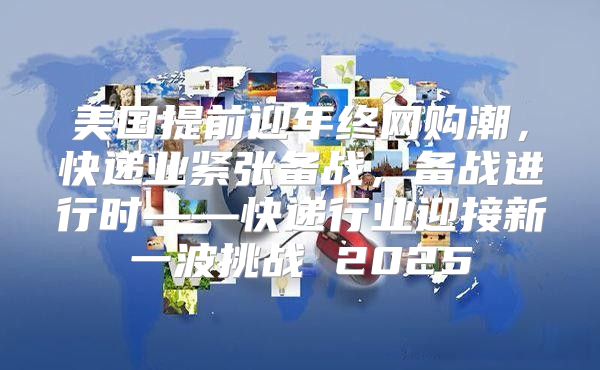 美国提前迎年终网购潮，快递业紧张备战，备战进行时——快递行业迎接新一波挑战 2025