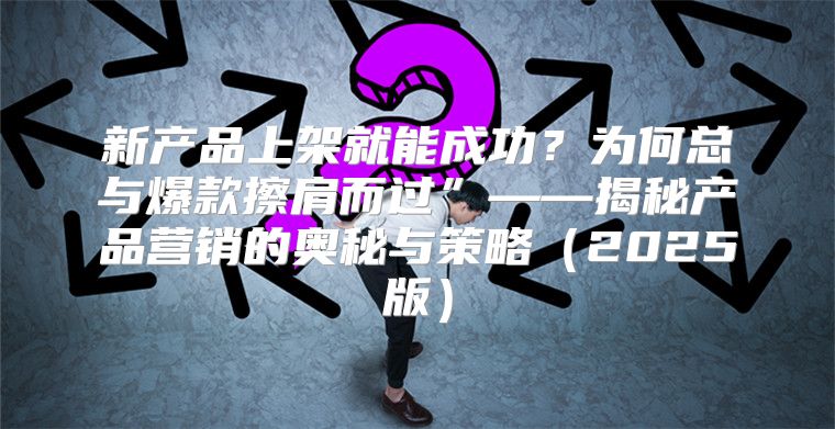 新产品上架就能成功？为何总与爆款擦肩而过”——揭秘产品营销的奥秘与策略2025版