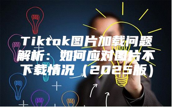 Tiktok图片加载问题解析：如何应对图片不下载情况2025版