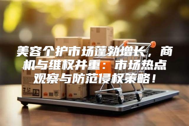 美容个护市场蓬勃增长，商机与维权并重：市场热点观察与防范侵权策略！
