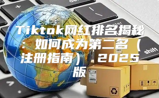 Tiktok网红排名揭秘：如何成为第二名注册指南 2025版