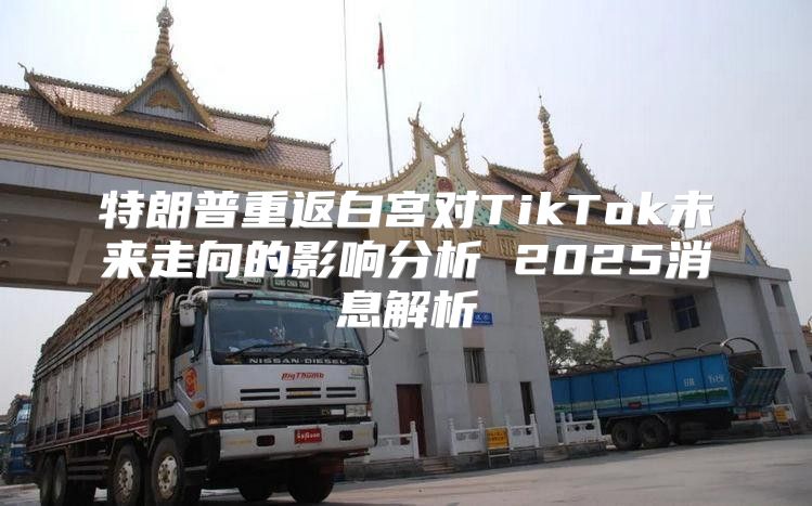 特朗普重返白宫对TikTok未来走向的影响分析 2025消息解析