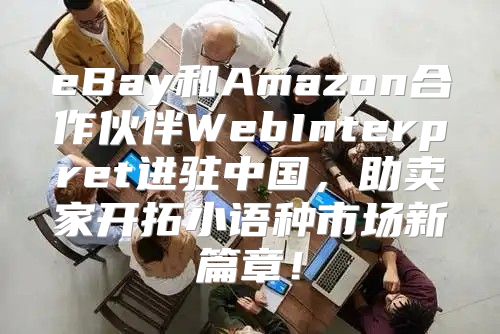 eBay和Amazon合作伙伴WebInterpret进驻中国，助卖家开拓小语种市场新篇章！