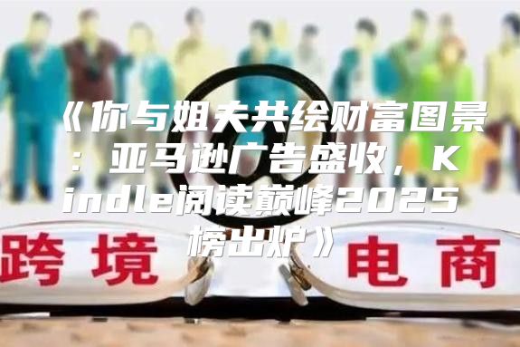 你与姐夫共绘财富图景：亚马逊广告盛收，Kindle阅读巅峰2025榜出炉