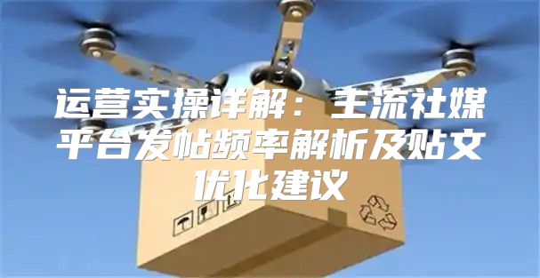 运营实操详解：主流社媒平台发帖频率解析及贴文优化建议