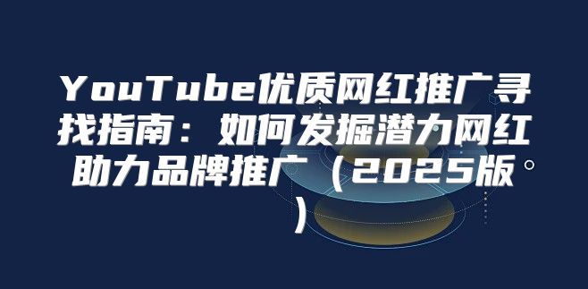 YouTube优质网红推广寻找指南：如何发掘潜力网红助力品牌推广2025版