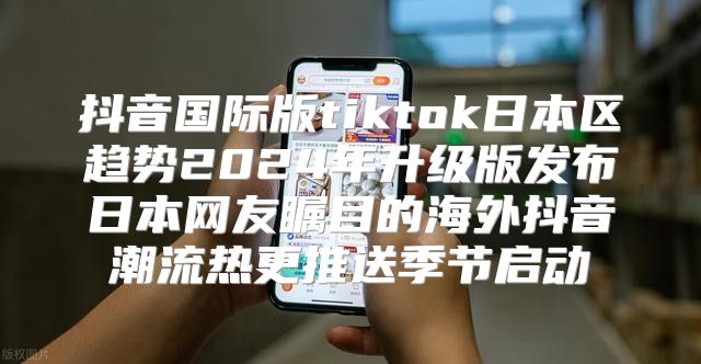 抖音国际版tiktok日本区趋势2025年升级版发布日本网友瞩目的海外抖音潮流热更推送季节启动