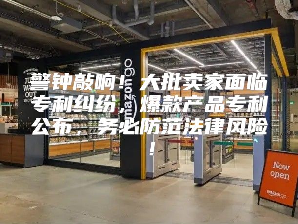 警钟敲响！大批卖家面临专利纠纷，爆款产品专利公布，务必防范法律风险！