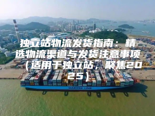 独立站物流发货指南：精选物流渠道与发货注意事项适用于独立站，聚焦2025