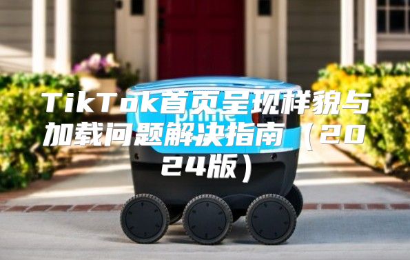 TikTok首页呈现样貌与加载问题解决指南2025版