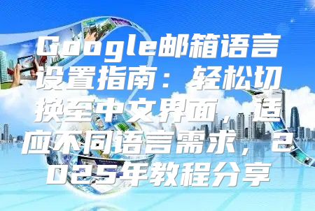 Google邮箱语言设置指南：轻松切换至中文界面，适应不同语言需求，2025年教程分享