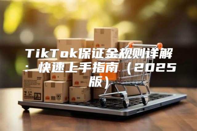 TikTok保证金规则详解：快速上手指南2025版
