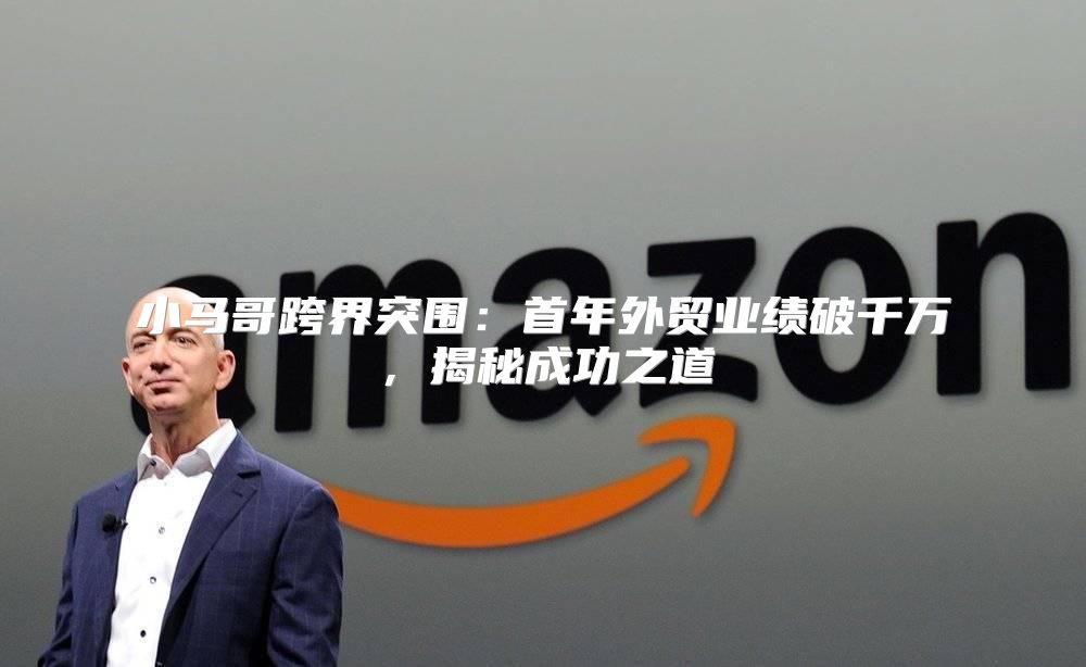 小马哥跨界突围：首年外贸业绩破千万，揭秘成功之道