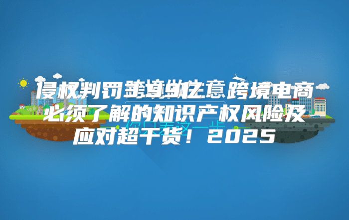 侵权判罚3.99亿！跨境电商必须了解的知识产权风险及应对超干货！2025