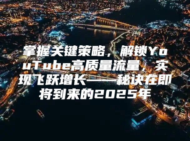 掌握关键策略，解锁YouTube高质量流量，实现飞跃增长——秘诀在即将到来的2025年