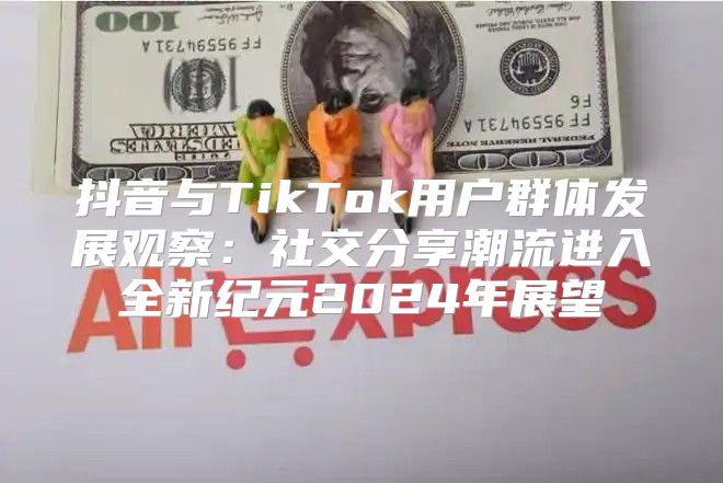 抖音与TikTok用户群体发展观察：社交分享潮流进入全新纪元2025年展望