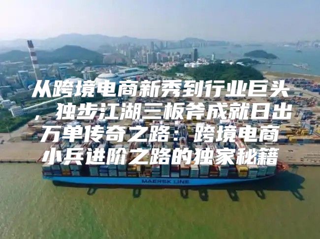 从跨境电商新秀到行业巨头，独步江湖三板斧成就日出万单传奇之路：跨境电商小兵进阶之路的独家秘籍