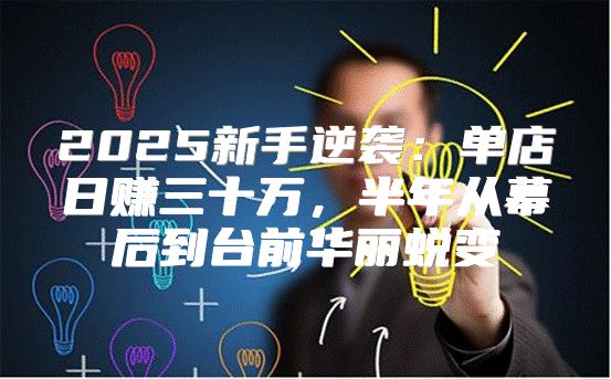 2025新手逆袭：单店日赚三十万，半年从幕后到台前华丽蜕变