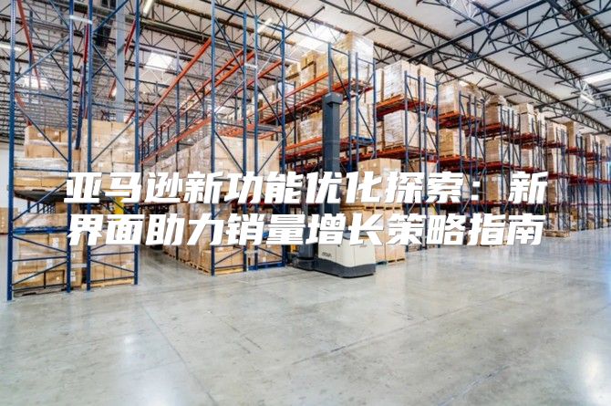 亚马逊新功能优化探索：新界面助力销量增长策略指南