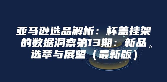 亚马逊选品解析：杯盖挂架的数据洞察第13期：新品选萃与展望最新版