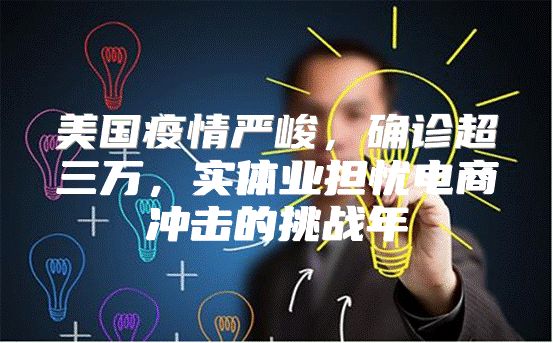 美国疫情严峻，确诊超三万，实体业担忧电商冲击的挑战年