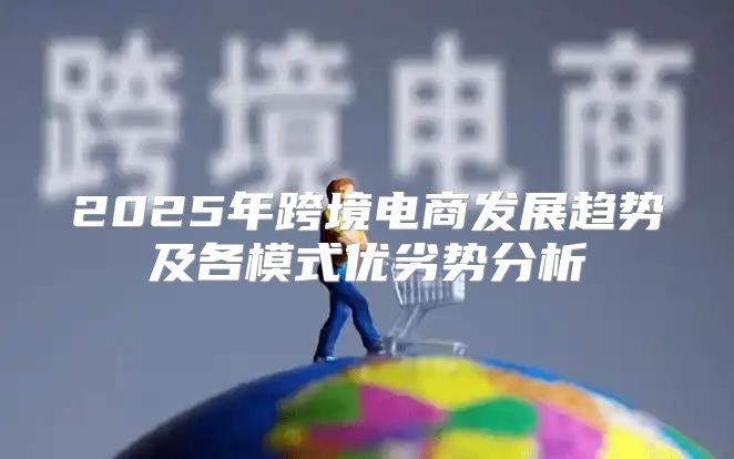 2025年跨境电商发展趋势及各模式优劣势分析