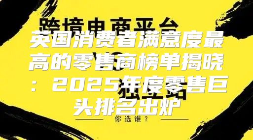 英国消费者满意度最高的零售商榜单揭晓：2025年度零售巨头排名出炉