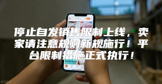 停止自发销售限制上线，卖家请注意规则新规施行！平台限制措施正式执行！