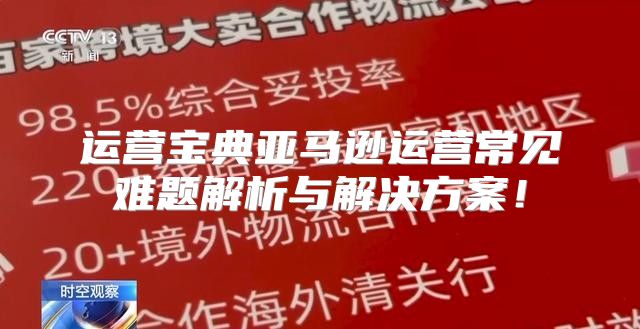 运营宝典亚马逊运营常见难题解析与解决方案！