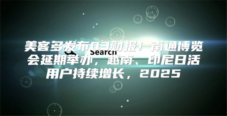 美客多发布Q3财报！南通博览会延期举办，越南、印尼日活用户持续增长，2025