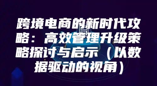 跨境电商的新时代攻略：高效管理升级策略探讨与启示以数据驱动的视角