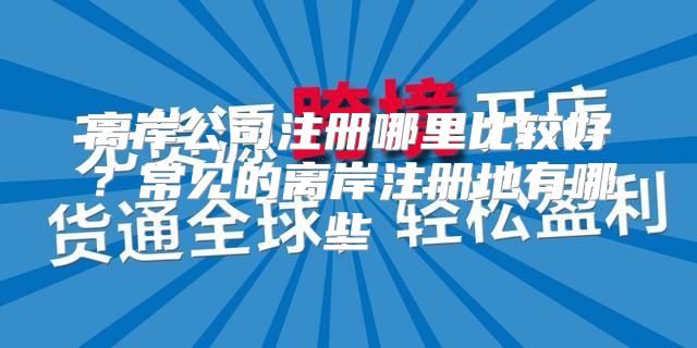 离岸公司注册哪里比较好？常见的离岸注册地有哪些