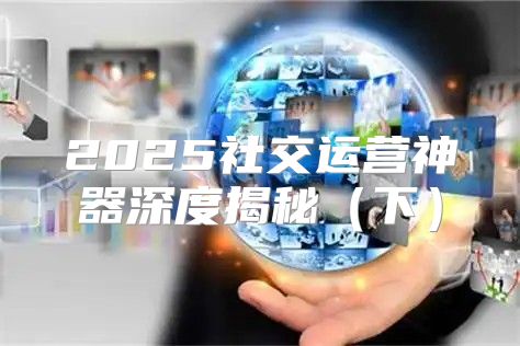 2025社交运营神器深度揭秘下