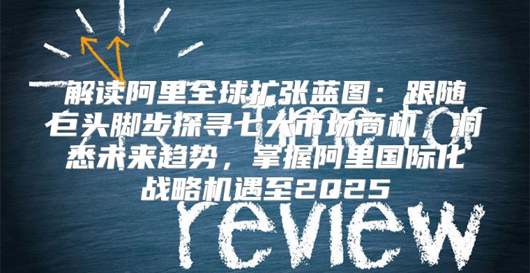 解读阿里全球扩张蓝图：跟随巨头脚步探寻七大市场商机，洞悉未来趋势，掌握阿里国际化战略机遇至2025