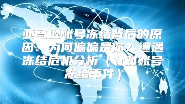 亚马逊账号冻结背后的原因：为何偏偏是你？遭遇冻结危机分析针对账号冻结事件