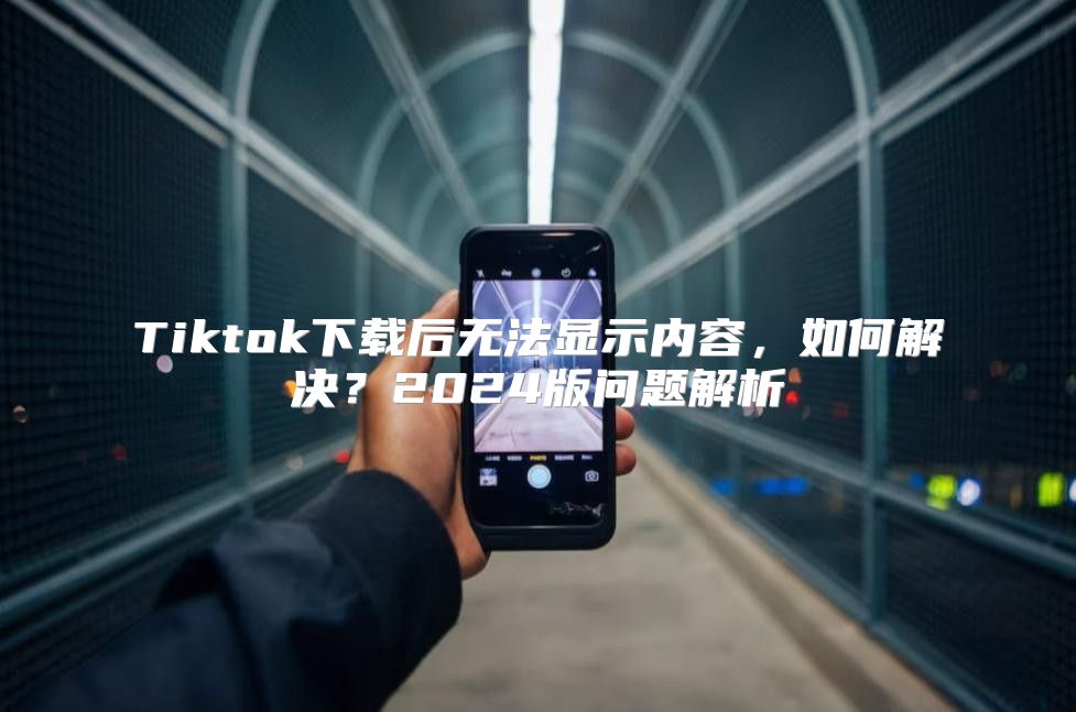 Tiktok下载后无法显示内容，如何解决？2025版问题解析