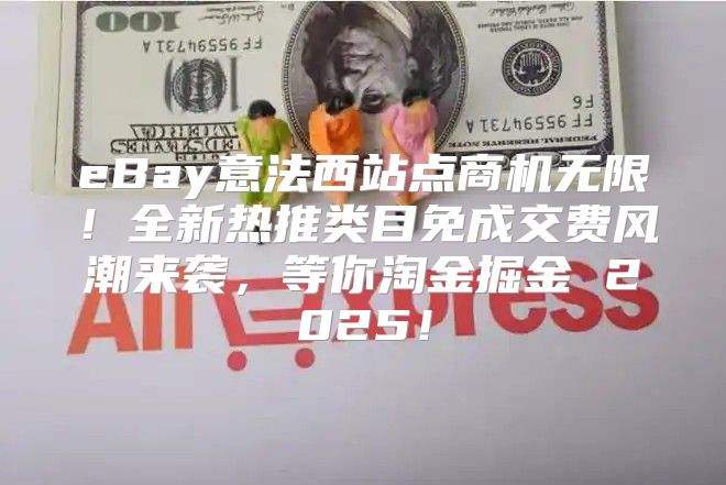 eBay意法西站点商机无限！全新热推类目免成交费风潮来袭，等你淘金掘金 2025！