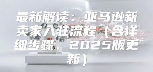 最新解读：亚马逊新卖家入驻流程含详细步骤，2025版更新